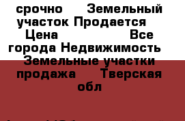 срочно!    Земельный участок!Продается! › Цена ­ 1 000 000 - Все города Недвижимость » Земельные участки продажа   . Тверская обл.